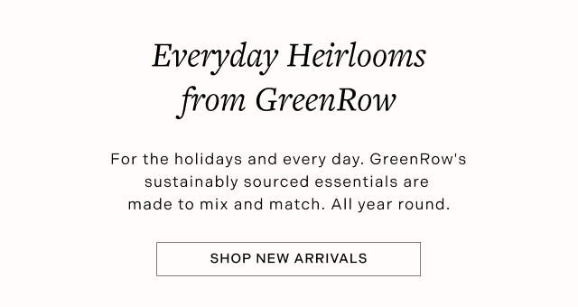 Everyday Heirlooms from GreenRow - For the holidays and every day. GreenRow's sustainably sourced essentials are made to mix and match. All year round. - SHOP NEW ARRIVALS