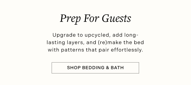 Prep For Guests - Upgrade to upcycled, add long-lasting layers, and (re)make the bed with patterns that pair effortlessly. SHOP BEDDING & BATH