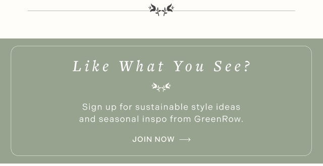 Like What You See? Sign up for sustainable style ideas and seasonal inspo from GreenRow. JOIN NOW