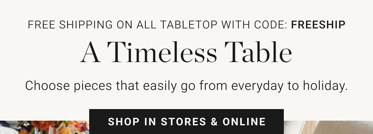 FREE SHIPPING ON ALL TABLETOP WITH CODE: FREESHIP - A Timeless Table - Choose pieces that easily go from everyday to holiday. Shop in stores & online