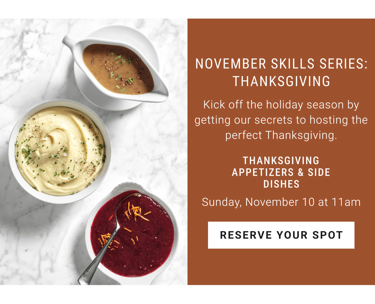 November skills series: Thanksgiving - Kick off the holiday season by getting our secrets to hosting the perfect Thanksgiving. Thanksgiving appetizers & side dishes - Sunday, November 10 at 11am - Reserve your spot