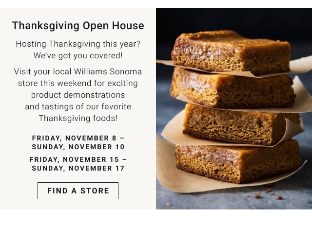 Thanksgiving Open House Friday, November 8 – Sunday, November 10 | Friday, November 15 – Sunday, November 17 - find a store