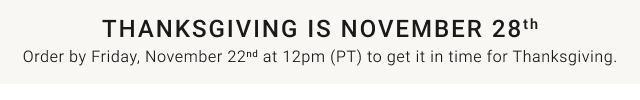 Thanksgiving is November 28th Order by Friday, November 22nd at 12pm (PT) to get it in time for Thanksgiving.