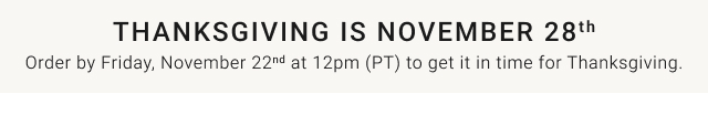 Thanksgiving is November 28th - Order by Friday, November 22nd at 12pm (PT) to get it in time for Thanksgiving.