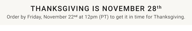 Thanksgiving Is November 28th - Order by Friday, November 22nd at 12pm (PT) to get it in time for Thanksgiving.