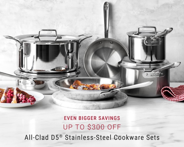 EVEN BIGGER SAVINGS Up to $300 Off All-Clad D5® Stainless-Steel Cookware Sets