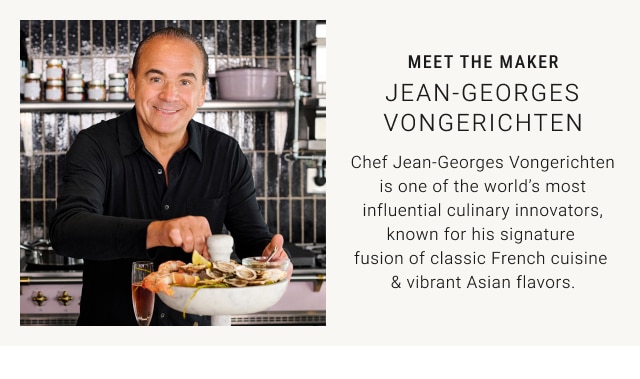 Meet The Maker - Jean-Georges Vongerichten - Chef Jean-Georges Vongerichten is one of the world’s most influential culinary innovators, known for his signature fusion of classic French cuisine & vibrant Asian flavors.