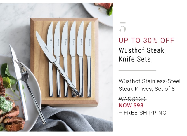 5 - STARTS TODAY Up to 30% off Wüsthof Steak Knife Sets Wüsthof Stainless-Steel Steak Knives, Set of 8 NOW $98 + Free Shipping