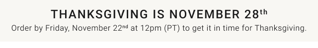 Thanksgiving is November 28th - Order by Friday, November 22nd at 12pm (PT) to get it in time for Thanksgiving.