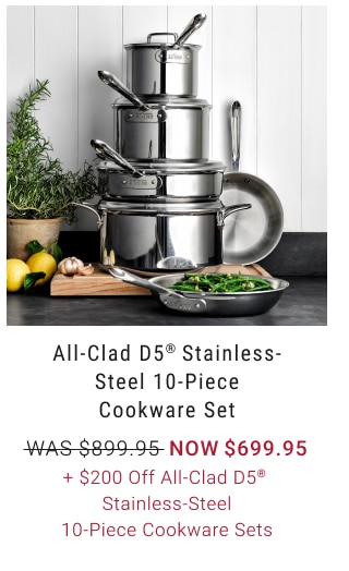 All-Clad D5® Stainless-Steel 10-Piece Cookware Set NOW $699.95 + $200 Off All-Clad D5® Stainless-Steel 10-Piece Cookware Sets