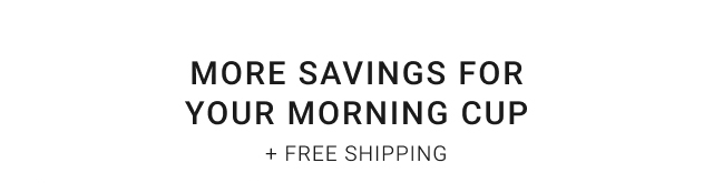 More Savings For Y our Morning Cup + Free Shipping