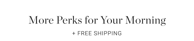 More Perks for Your Morning + Free Shipping