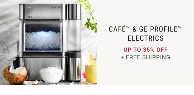 CAFÉ™ & GE PROFILE™ ELECTRICS - UP TO 35% OFF + FREE SHIPPING