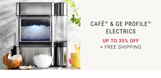 CAFÉ™ & GE PROFILE™ ELECTRICS - UP TO 35% OFF + FREE SHIPPING