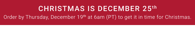 CHRISTMAS IS DECEMBER 25TH - Order by Thursday, December 19th at 6am (PT) to get it in time for Christmas.