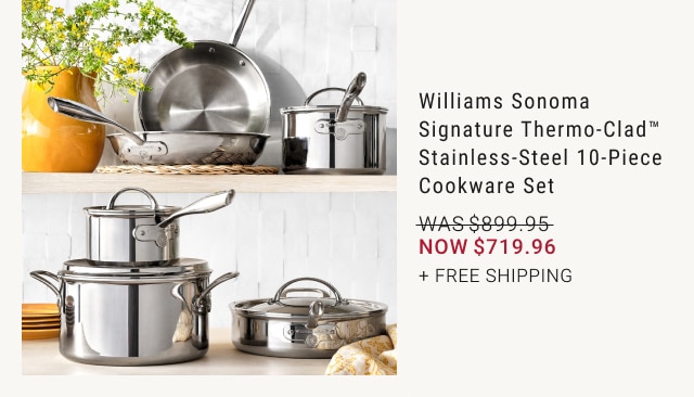 Williams Sonoma Signature Thermo-Clad™ Stainless-Steel 10-Piece Cookware Set - Now $719.96 + Free Shipping