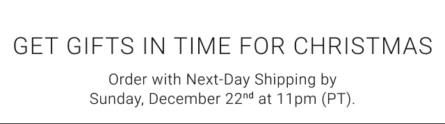 Get Gifts In Time For Christmas - Order with Next-Day Shipping by Sunday, December 22nd at 11pm (PT).