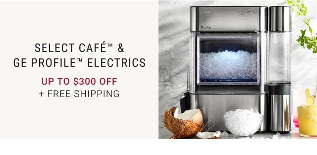 Select Café™ & GE Profile™ Electrics - Up to $300 Off + Free Shipping