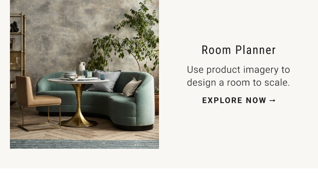 Room Planner - Use product imagery to design a room to scale. EXPLORE NOW