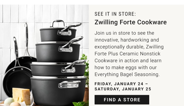 See it in store: Zwilling Forte Cookware - Friday Jan. 24 to Saturday, Jan. 25 - Find a Store