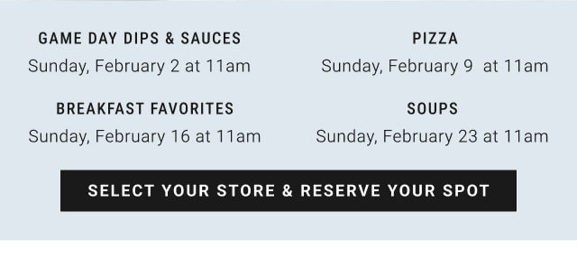 Game Day Dips & Sauces Sunday, February 2 at 11am / pizza Sunday, February 9  at 11am / breakfast favorites Sunday, February 16 at 11am / soups Sunday, February 23 at 11am - select your store & reserve your spot