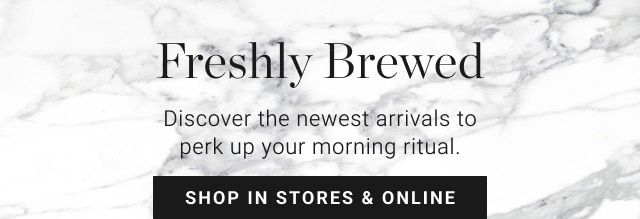 freshly brewed - discover the newest arrivals to perk up your morning ritual. - shop in stores & online