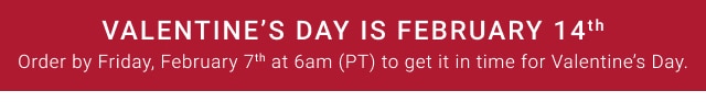 Valentine’s Day is February 14th - Order by Friday, February 7th at 6am (PT) to get it in time for Valentine’s Day.