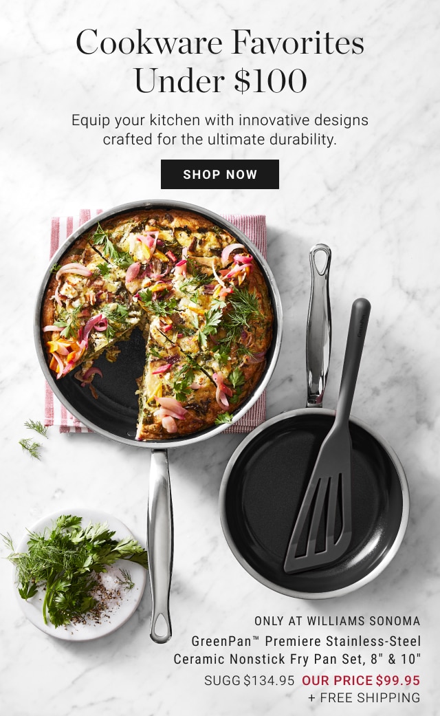 cookware favorites under $100 - equip your kitchen with innovative designs crafted for the ultimate durability. - shop now - only at williams sonoma - greenpan™ premiere stainless-steel ceramic nonstick fry pan set, 8” & 10” - sugg $134.95 - our price $99.95 + free shipping