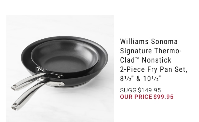 williams sonoma signature thermo-clad™ nonstick 2-piece fry pan set, 8 1/2” & 10 1/2” - sugg $149.95 - our price $99.95