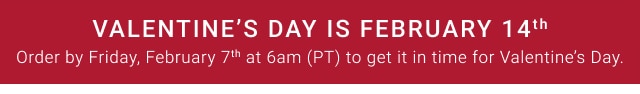 Valentine’s Day is February 14th - Order by Friday, February 7th at 6am (PT) to get it in time for Valentine’s Day.