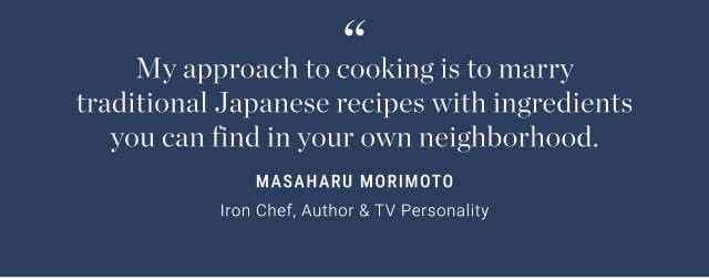 My approach to cooking is to marry traditional Japanese recipes with ingredients you can find in your own neighborhood. - masaharu morimoto - Iron Chef, Author & TV Personality