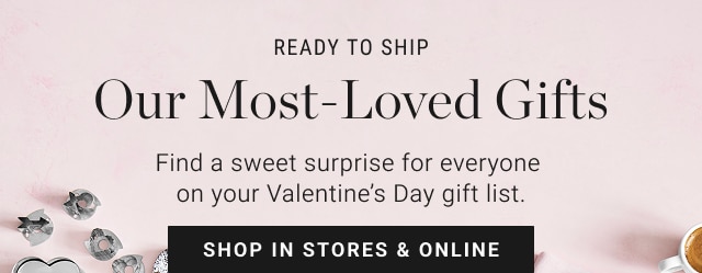 ready to ship - our most-loved gifts - find a sweet surprise for everyone on your valentine's day gift list. - shop in stores & online