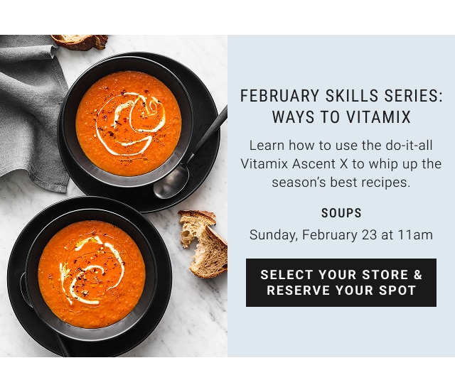 february skills series: ways to vitamix - learn how to use the do-it-all vitamix ascent x to whip up the season's best recipes. - soups - sunday, february 23 at 11 am - select your store & reserve your spot