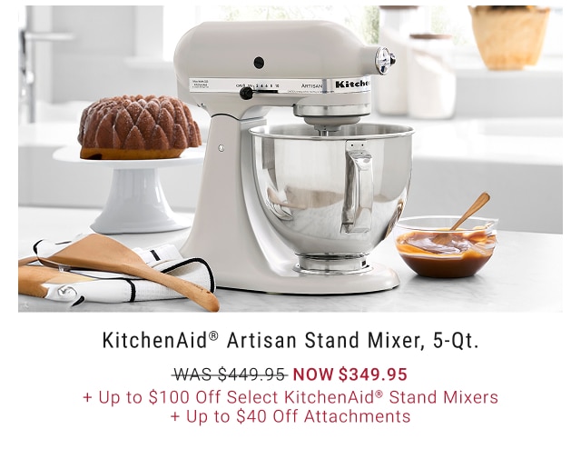 KitchenAid® Artisan Stand Mixer, 5-Qt. NOW $349.95 + Up to $100 Off Select KitchenAid® Stand Mixers + Up to $40 Off Attachments