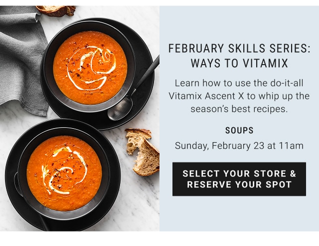 February skills series: Ways to vitamix - soups Sunday, February 23 at 11am select your store & reserve your spot