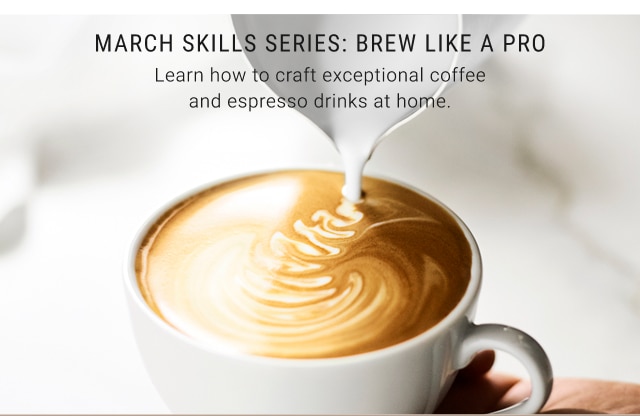 March Skills Series: Brew like a pro - Learn how to craft exceptional coffee and espresso drinks at home.