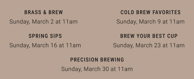 brass & brew - Sunday, March 2 at 11am |  cold brew favorites - Sunday, March 9 at 11am | spring sips -  Sunday, March 16 at 11am | brew your best cup - Sunday, March 23 at 11am