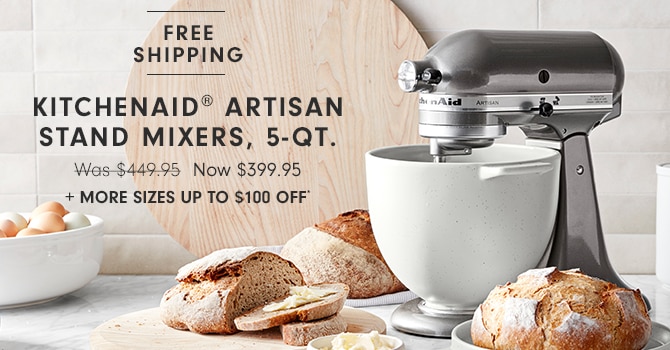  FREE" SHIPPING KITCHENAID ARTISAN STAND MIXERS, 5-QT. Was-$449.95 Now $399.95 MORE SIZES UP TO $100 OFF 