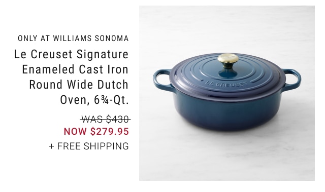 ONLY AT WILLIAMS SONOMA - Le Creuset Signature Enameled Cast Iron Round Wide Dutch Oven, 6¾-Qt. NOW $279.95 + free shipping