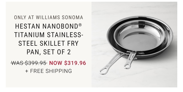 only at Williams Sonoma - Hestan NanoBond® Titanium Stainless-Steel Skillet Fry Pan, set of 2 NOW $319.96 + free shipping