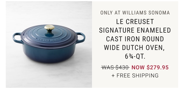 only at Williams Sonoma ends today - Le Creuset Signature Enameled Cast Iron Round Wide Dutch Oven, 6¾-Qt. NOW $279.95 + free shipping