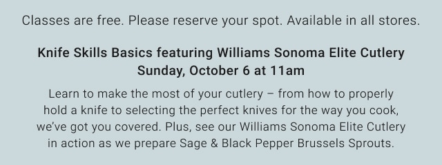 Classes are free. Please reserve your spot. Available in all stores. Knife Skills Basics featuring Williams Sonoma Elite Cutlery Sunday, October 6 at 11am