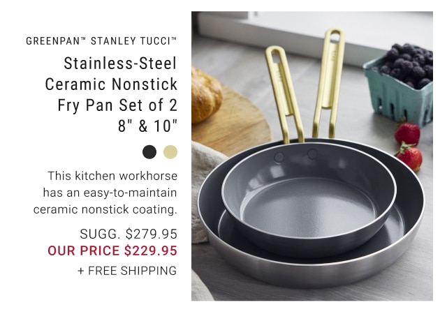 GreenPan™ Stanley Tucci™ Stainless-Steel Ceramic Nonstick Fry Pan Set of 2 8” & 10” our price $229.95 + FREE SHIPPING