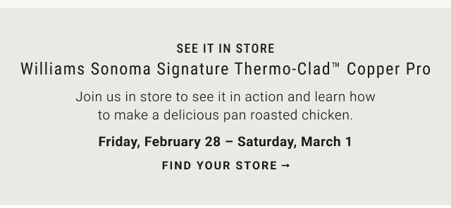 See it in store - Williams Sonoma Signature Thermo-Clad™ Copper Pro Friday, February 28 – Saturday, March 1 - Find Your Store
