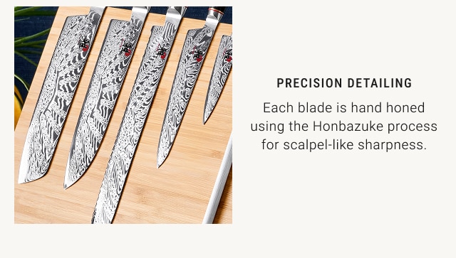 PRECISION DETAILING - Each blade is hand honed using the Honbazuke process for scalpel-like sharpness.