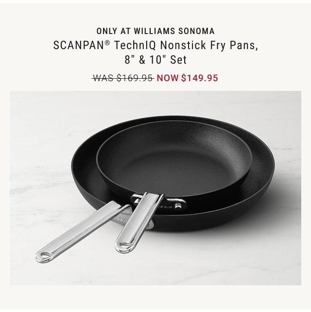 ONLY AT WILLIAMS SONOMA - SCANPAN® TechnIQ Nonstick Fry Pans, 8” & 10” Set NOW $149.95