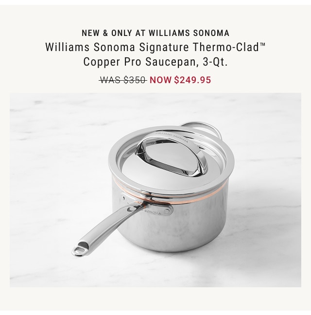 NEW & ONLY AT WILLIAMS SONOMA - Williams Sonoma Signature Thermo-Clad™ Copper Pro Saucepan, 3-Qt. NOW $249.95