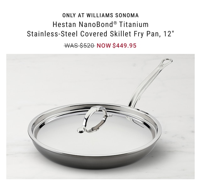 ONLY AT WILLIAMS SONOMA - Hestan NanoBond® Titanium Stainless-Steel Covered Skillet Fry Pan, 12” NOW $449.95