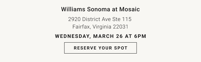 Williams Sonoma at Mosaic 2920 District Ave Ste 115&nbsp;Fairfax, Virginia&nbsp;22031 Wednesday, March 26 at 6pm - Reserve Your Spot