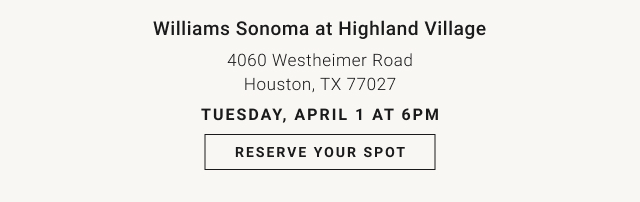 Williams Sonoma at Highland Village - 4060 Westheimer Road Houston, TX 77027 Tuesday, April 1 at 6pm - Reserve Your Spot